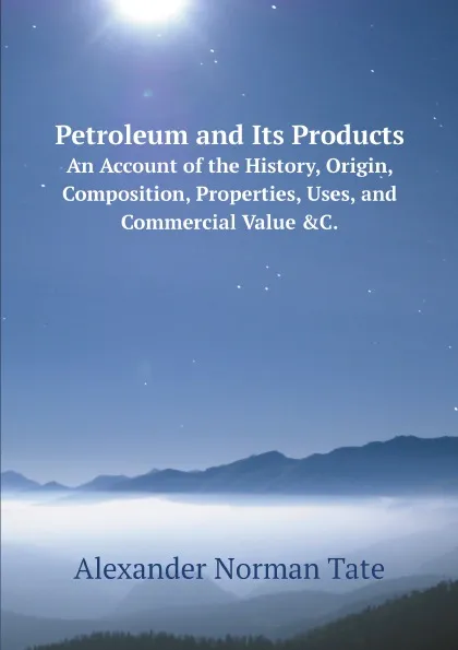 Обложка книги Petroleum and Its Products. An Account of the History, Origin, Composition, Properties, Uses, and Commercial Value .C., Alexander Norman Tate