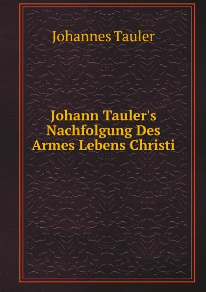 Обложка книги Johann Tauler.s Nachfolgung Des Armes Lebens Christi, Johannes Tauler