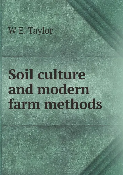 Обложка книги Soil culture and modern farm methods, W.E. Taylor