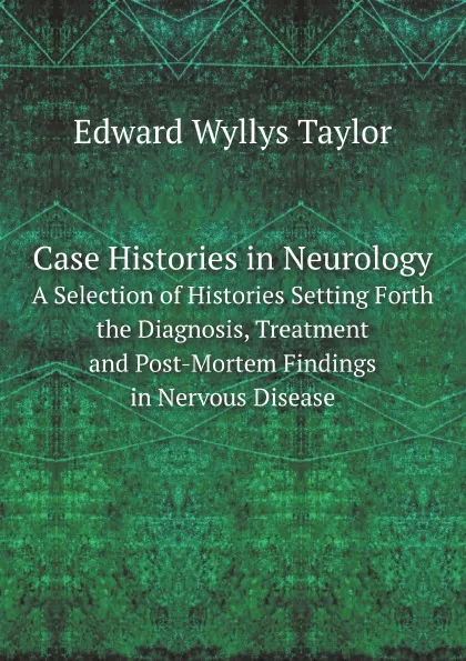 Обложка книги Case Histories in Neurology. A Selection of Histories Setting Forth the Diagnosis, Treatment and Post-Mortem Findings in Nervous Disease, E.W. Taylor