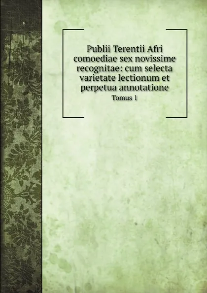 Обложка книги Publii Terentii Afri comoediae sex novissime recognitae: cum selecta varietate lectionum et perpetua annotatione. Tomus 1, Terence