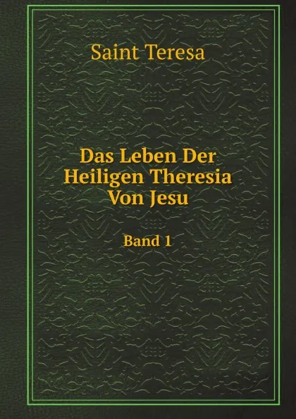 Обложка книги Das Leben Der Heiligen Theresia Von Jesu. Band 1, Saint Teresa