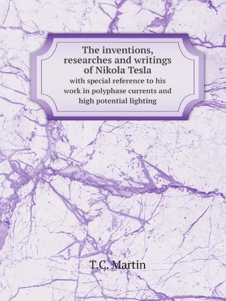 Обложка книги The inventions, researches and writings of Nikola Tesla. with special reference to his work in polyphase currents and high potential lighting, T.C. Martin