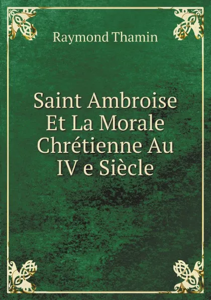 Обложка книги Saint Ambroise Et La Morale Chretienne Au IV e Siecle, Raymond Thamin