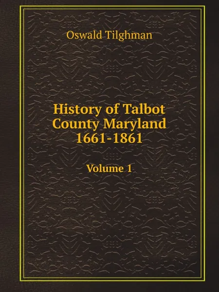 Обложка книги History of Talbot County Maryland 1661-1861. Volume 1, Oswald Tilghman