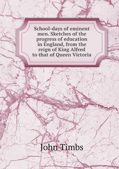 Обложка книги School-days of eminent men. Sketches of the progress of education in England, from the reign of King Alfred to that of Queen Victoria, John Timbs