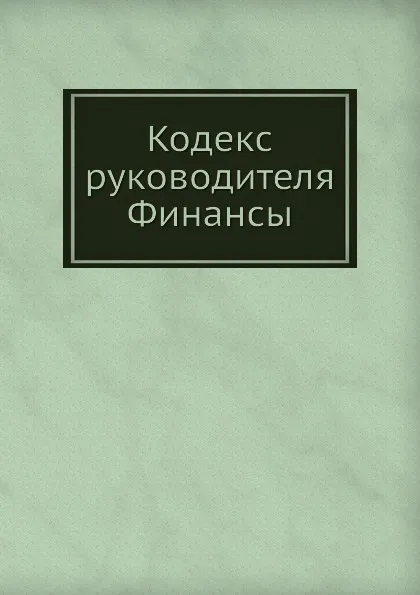 Обложка книги Кодекс руководителя. Финансы, Сборник, В.Н. Егоров