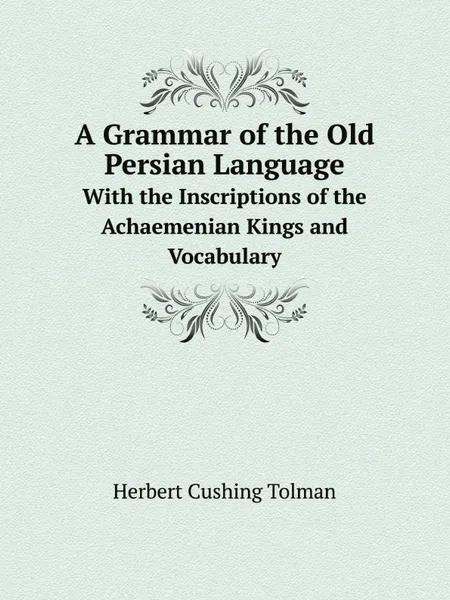 Обложка книги A Grammar of the Old Persian Language. With the Inscriptions of the Achaemenian Kings and Vocabulary, Herbert Cushing Tolman