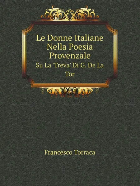 Обложка книги Le Donne Italiane Nella Poesia Provenzale. Su La .Treva. Di G. De La Tor, Francesco Torraca