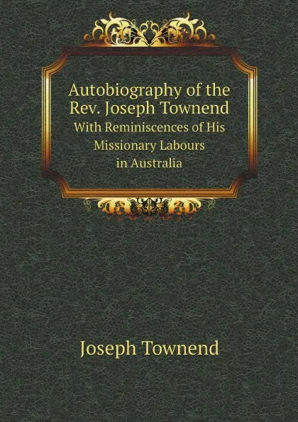 Обложка книги Autobiography of the Rev. Joseph Townend. With Reminiscences of His Missionary Labours in Australia, Joseph Townend