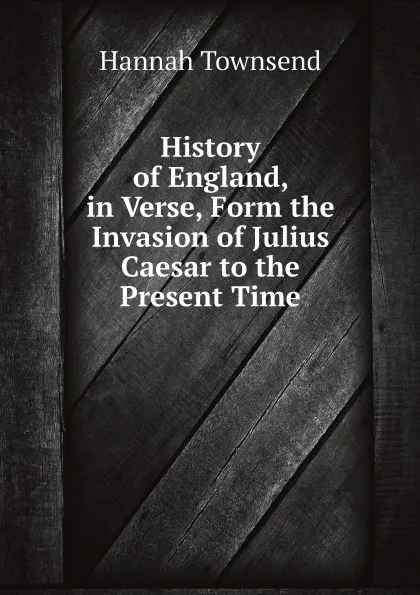 Обложка книги History of England, in Verse, Form the Invasion of Julius Caesar to the Present Time, Hannah Townsend