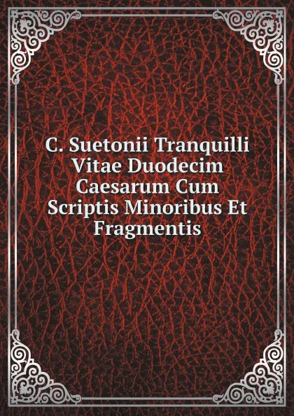 Обложка книги C. Suetonii Tranquilli Vitae Duodecim Caesarum Cum Scriptis Minoribus Et Fragmentis, Gaius Suetonius Tranquillus