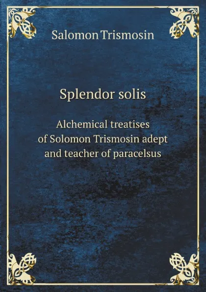 Обложка книги Splendor solis. Alchemical treatises of Solomon Trismosin adept and teacher of paracelsus, Salomon Trismosin