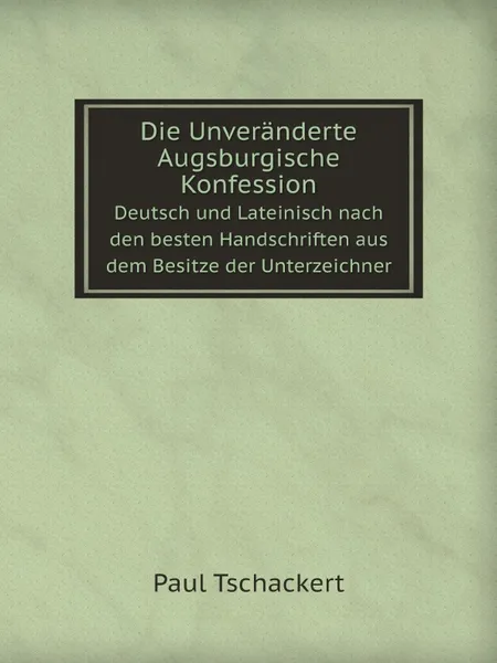 Обложка книги Die Unveranderte Augsburgische Konfession. Deutsch und Lateinisch nach den besten Handschriften aus dem Besitze der Unterzeichner, Paul Tschackert