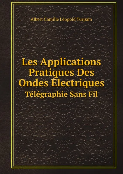 Обложка книги Les Applications Pratiques Des Ondes Electriques. Telegraphie Sans Fil, A.C. Turpain