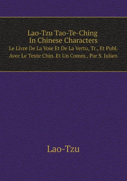 Обложка книги Lao-Tzu Tao-Te-Ching In Chinese Characters. Le Livre De La Voie Et De La Vertu, Tr., Et Publ. Avec Le Texte Chin. Et Un Comm., Par S. Julien, Lao-Tz