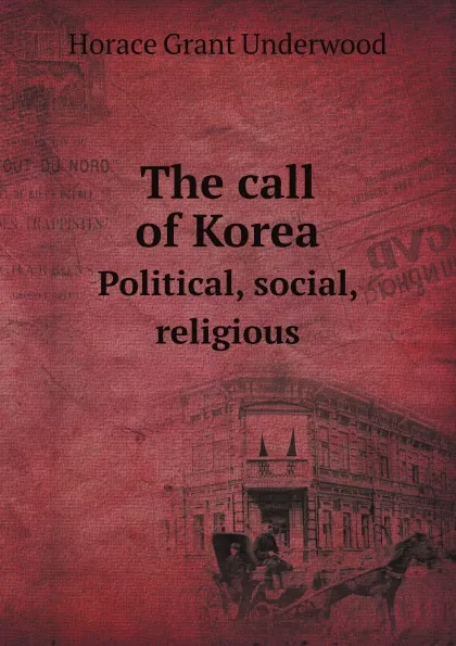 Обложка книги The call of Korea. Political, social, religious, H.G. Underwood