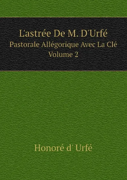 Обложка книги L.astree De M. D.Urfe, Pastorale Allegorique Avec La Cle. Volume 2, Honoré d' Urfé