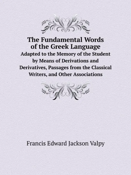 Обложка книги The Fundamental Words of the Greek Language. Adapted to the Memory of the Student by Means of Derivations and Derivatives, Passages from the Classical Writers, and Other Associations, Francis Edward Jackson Valpy