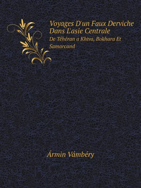 Обложка книги Voyages D.un Faux Derviche Dans L.asie Centrale. De Teheran a Khiva, Bokhara Et Samarcand, Ármin Vámbéry