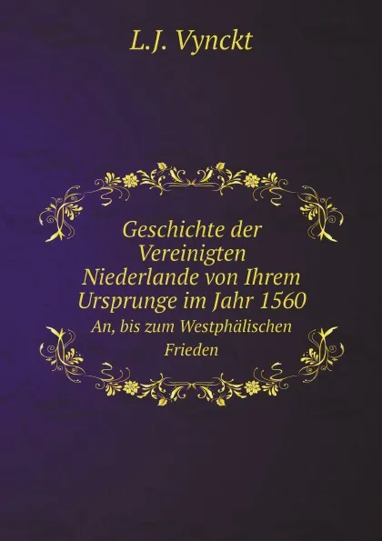 Обложка книги Geschichte der Vereinigten Niederlande von Ihrem Ursprunge im Jahr 1560. An, bis zum Westphalischen Frieden, L.J. Vynckt