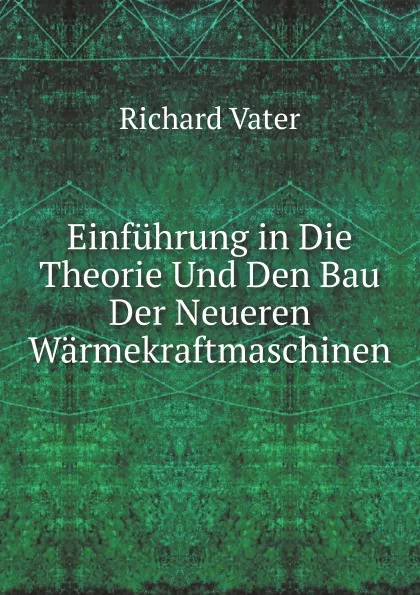 Обложка книги Einfuhrung in Die Theorie Und Den Bau Der Neueren Warmekraftmaschinen, Richard Vater