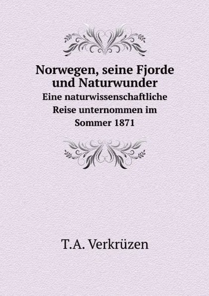 Обложка книги Norwegen, seine Fjorde und Naturwunder. Eine naturwissenschaftliche Reise unternommen im Sommer 1871, T.A. Verkrüzen