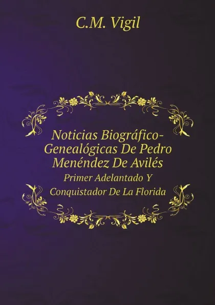 Обложка книги Noticias Biografico-Genealogicas De Pedro Menendez De Aviles. Primer Adelantado Y Conquistador De La Florida, C.M. Vigil