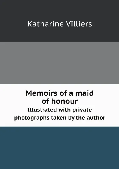 Обложка книги Memoirs of a maid of honour. Illustrated with private photographs taken by the author, Katharine Villiers