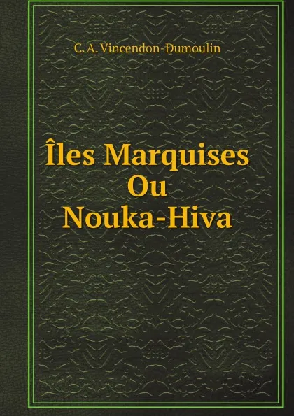 Обложка книги Iles Marquises, Ou Nouka-Hiva, Clément Adrien Vincendon-Dumoulin