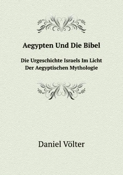 Обложка книги Aegypten Und Die Bibel. Die Urgeschichte Israels Im Licht Der Aegyptischen Mythologie, Daniel Völter