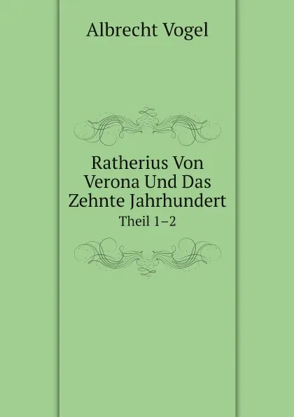 Обложка книги Ratherius Von Verona Und Das Zehnte Jahrhundert. Theil 1.2, Albrecht Vogel