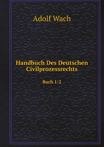 Обложка книги Handbuch Des Deutschen Civilprozessrechts. Buch 1-2, Adolf Wach