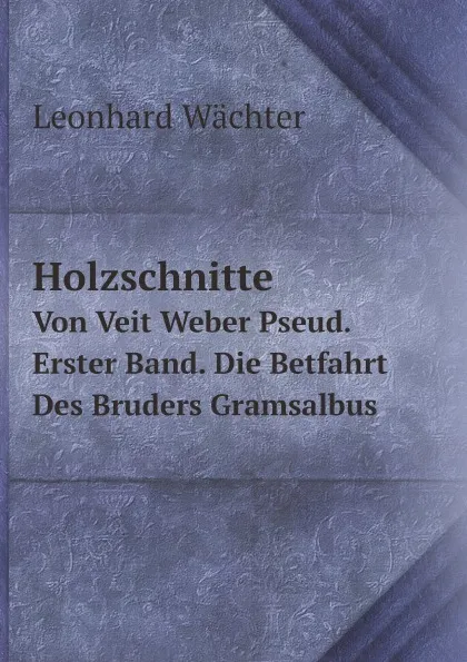 Обложка книги Holzschnitte. Von Veit Weber Pseud. Erster Band. Die Betfahrt Des Bruders Gramsalbus, Leonhard Wächter