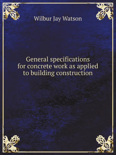 Обложка книги General specifications for concrete work as applied to building construction, W.J. Watson