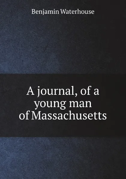 Обложка книги A journal, of a young man of Massachusetts, Benjamin Waterhouse