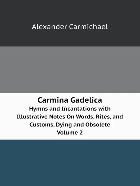 Обложка книги Carmina Gadelica. Hymns and Incantations with Illustrative Notes On Words, Rites, and Customs, Dying and Obsolete Volume 2, Alexander Carmichael