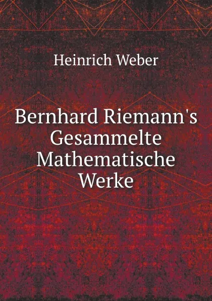 Обложка книги Bernhard Riemann.s Gesammelte Mathematische Werke, Heinrich Weber
