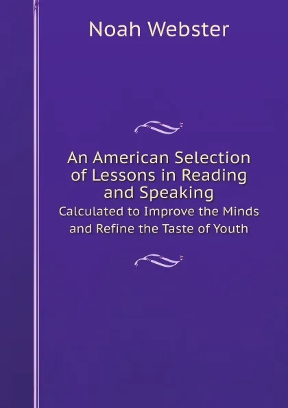 Обложка книги An American Selection of Lessons in Reading and Speaking. Calculated to Improve the Minds and Refine the Taste of Youth, Noah Webster