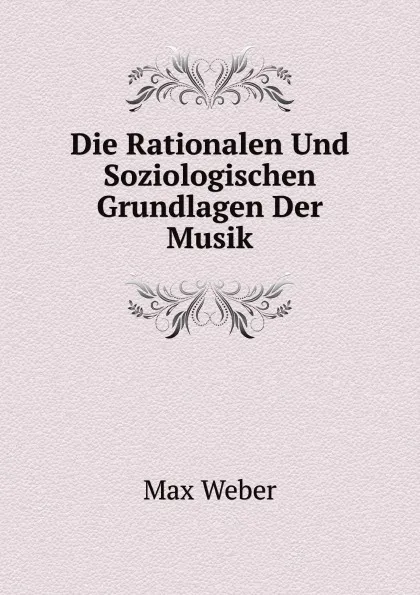 Обложка книги Die Rationalen Und Soziologischen Grundlagen Der Musik, Max Weber