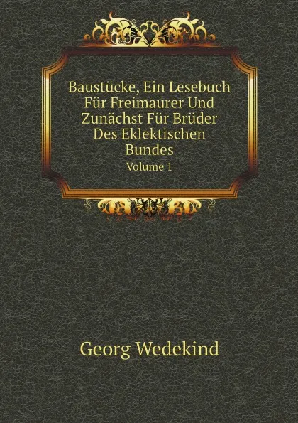 Обложка книги Baustucke, Ein Lesebuch Fur Freimaurer Und Zunachst Fur Bruder Des Eklektischen Bundes. Volume 1, Georg Wedekind