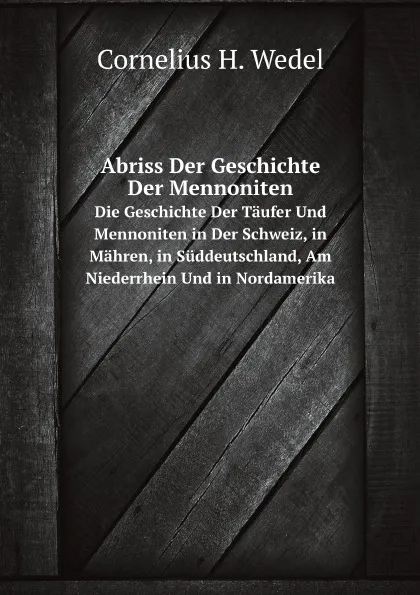 Обложка книги Abriss Der Geschichte Der Mennoniten. Die Geschichte Der Taufer Und Mennoniten in Der Schweiz, in Mahren, in Suddeutschland, Am Niederrhein Und in Nordamerika, C.H. Wedel