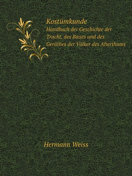 Обложка книги Kostumkunde. Handbuch der Geschichte der Tracht, des Baues und des Gerathes der Volker des Alterthums, Hermann Weiss