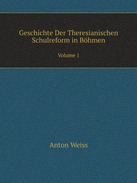 Обложка книги Geschichte Der Theresianischen Schulreform in Bohmen. Volume 1, Anton Weiss