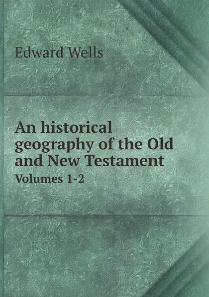 Обложка книги An historical geography of the Old and New Testament. Volumes 1-2, Edward Wells