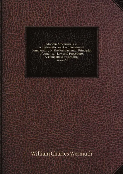 Обложка книги Modern American Law: A Systematic and Comprehensive Commentary On the Fundamental Principles of American Law and Procedure, Accompanied by Leading. Edition of Blackstone.s Commentaries. Volume 3, William Charles Wermuth