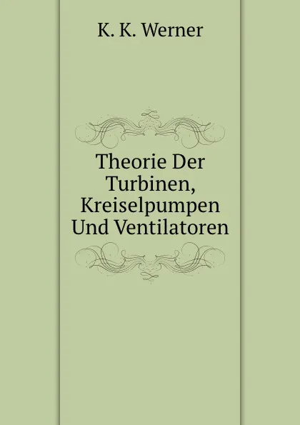 Обложка книги Theorie Der Turbinen, Kreiselpumpen Und Ventilatoren, K.K. Werner