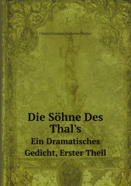 Обложка книги Die Sohne Des Thal.s. Ein Dramatisches Gedicht, Erster Theil, Friedrich Ludwig Zacharias Werner