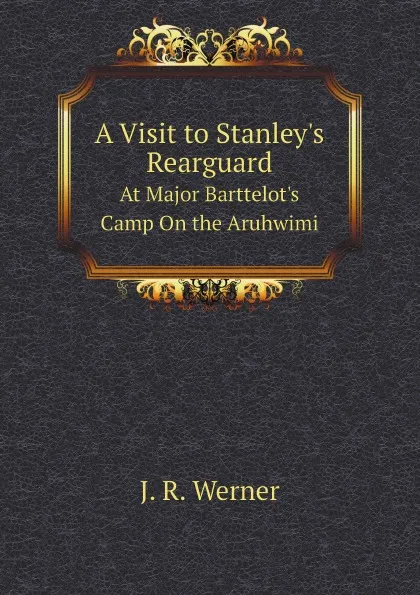 Обложка книги A Visit to Stanley.s Rearguard. At Major Barttelot.s Camp On the Aruhwimi, J.R. Werner