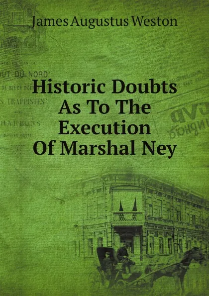 Обложка книги Historic Doubts As To The Execution Of Marshal Ney, James Augustus Weston